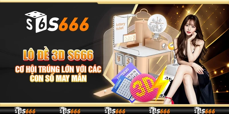 Lô đề 3D S666 - Cơ hội trúng lớn với các con số may mắn