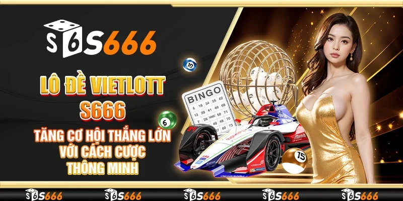 Lô đề Vietlott S666 - Tăng cơ hội thắng lớn với cách cược thông minh