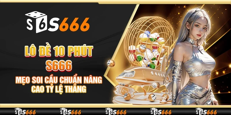 Lô đề 10 phút S666 - Mẹo soi cầu chuẩn nâng cao tỷ lệ thắng