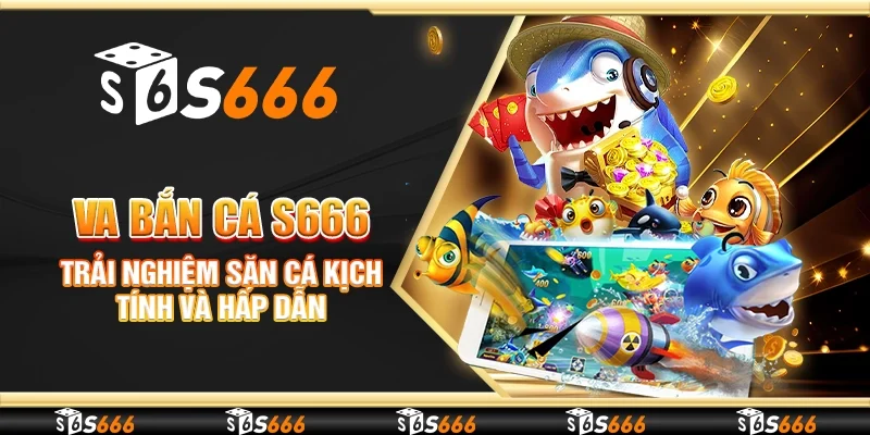 VA Bắn cá S666 - Trải nghiệm săn cá kịch tính và hấp dẫn