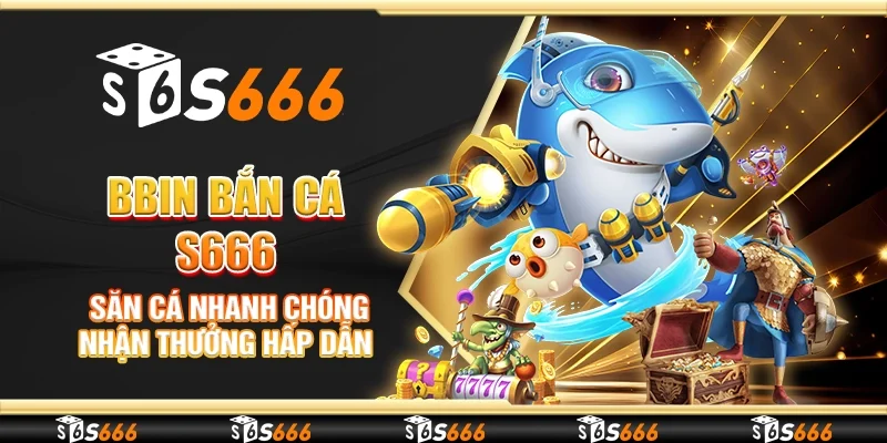 BBin Bắn cá S666 - Săn cá nhanh chóng nhận thưởng hấp dẫn