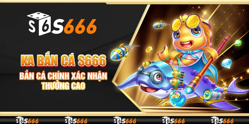 KA Bắn cá S666 - Bắn cá chính xác nhận thưởng cao