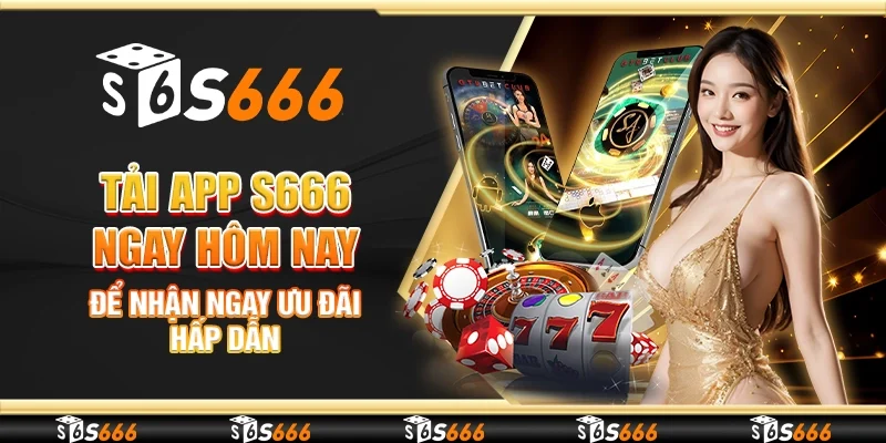 Tải App S666 Ngay Hôm Nay Để Nhận Ngay Ưu Đãi Hấp Dẫn