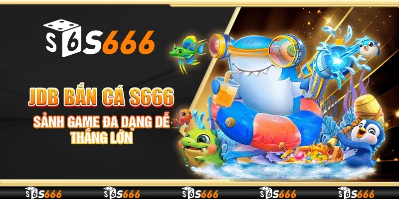 JDB bắn cá S666 - Sảnh game đa dạng dễ thắng lớn