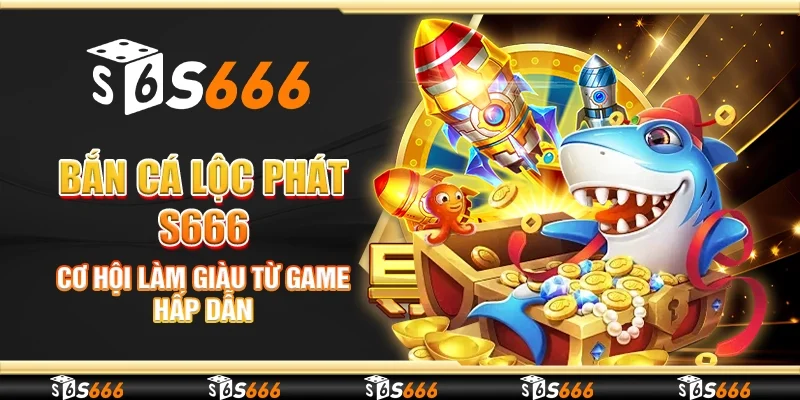 Bắn cá lộc phát S666 - Cơ hội làm giàu từ game hấp dẫn