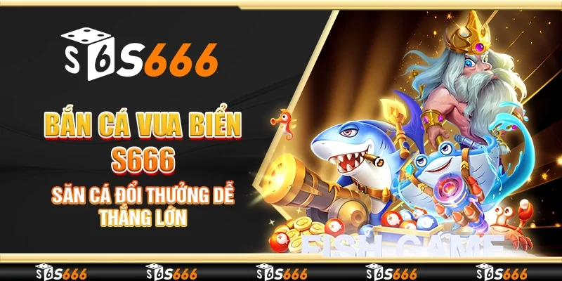 Bắn cá vua biển S666 - Săn cá đổi thưởng dễ thắng lớn