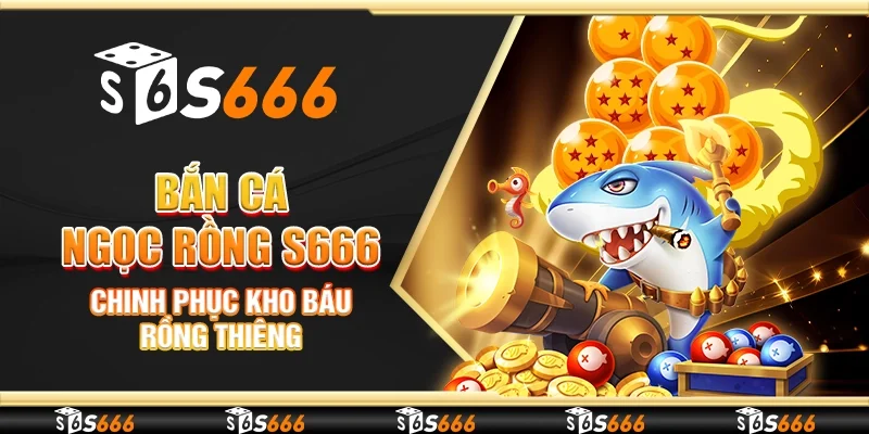 Bắn cá ngọc rồng S666 - Chinh phục kho báu rồng thiêng