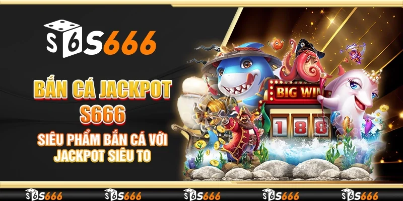 Bắn cá jackpot S666 - Siêu phẩm bắn cá với jackpot siêu to
