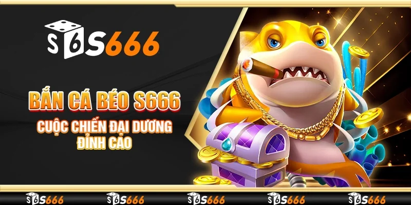 Bắn cá béo S666 - Cuộc chiến đại dương đỉnh cao