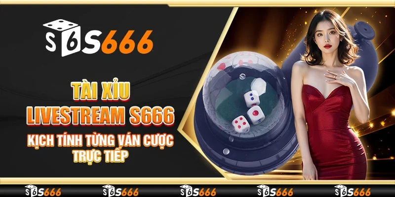Tài xỉu livestream S666 - Kịch tính từng ván cược trực tiếp