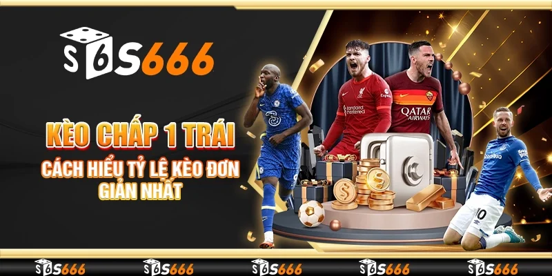 Kèo chấp 1 trái - Cách hiểu tỷ lệ kèo đơn giản nhất
