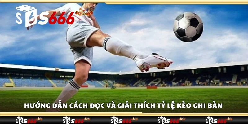 Hướng dẫn cách đọc và giải thích tỷ lệ kèo ghi bàn từ nhà cái