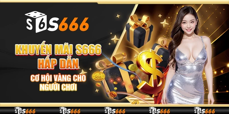 Khuyến Mãi S666 Hấp Dẫn, Cơ Hội Vàng Cho Người Chơi