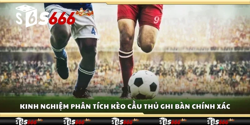 Kinh nghiệm phân tích kèo cầu thủ ghi bàn chính xác