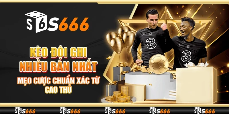 Kèo đội ghi nhiều bàn nhất - Mẹo cược chuẩn xác từ cao thủ