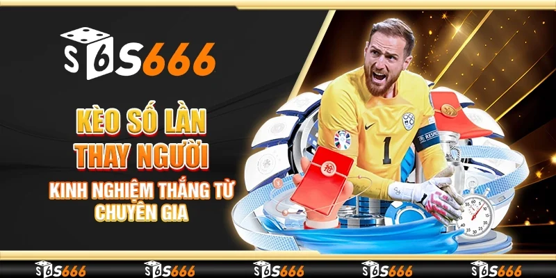 Kèo số lần thay người - Kinh nghiệm thắng từ chuyên gia