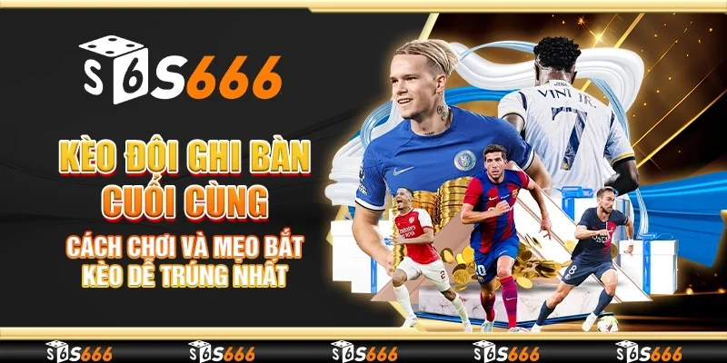 Kèo đội ghi bàn cuối cùng – Cách chơi và mẹo bắt kèo dễ trúng nhất