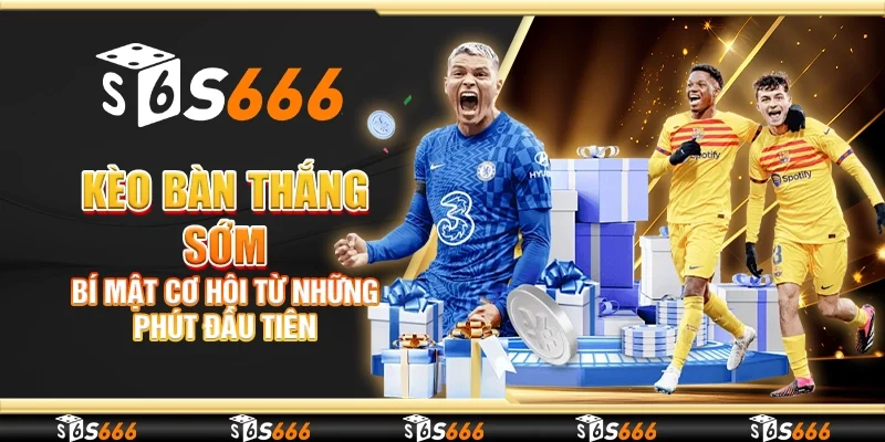 Kèo bàn thắng sớm - Bí mật cơ hội từ những phút đầu tiên