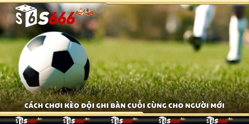 Cách chơi kèo đội ghi bàn cuối cùng cho người mới