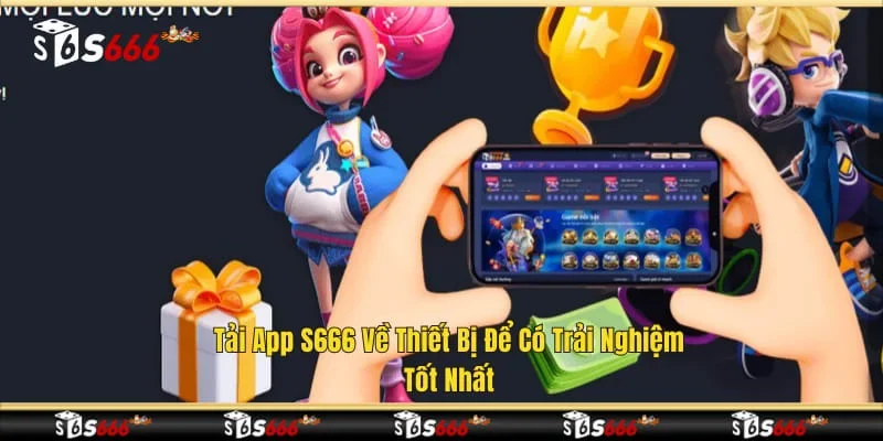 Tải app S666 về thiết bị để có trải nghiệm tốt nhất