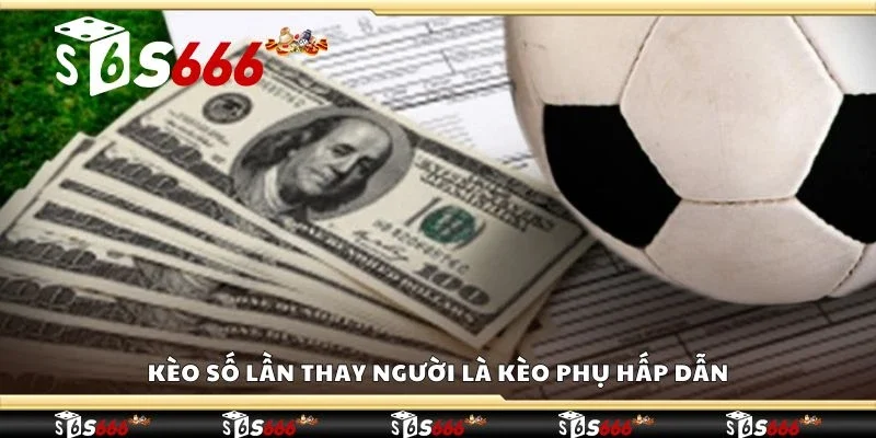 Kèo số lần thay người là kèo phụ hấp dẫn