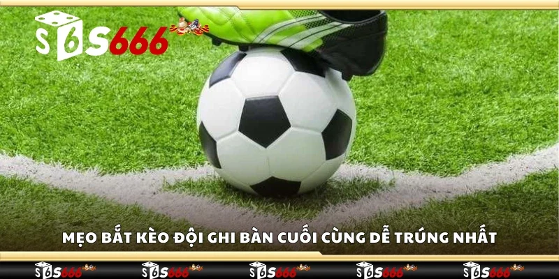 Mẹo bắt kèo đội ghi bàn cuối cùng dễ trúng nhất