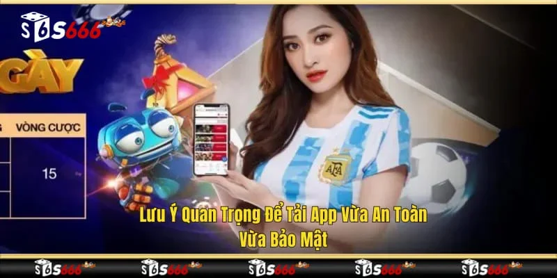 Lưu ý quan trọng để tải app vừa an toàn vừa bảo mật