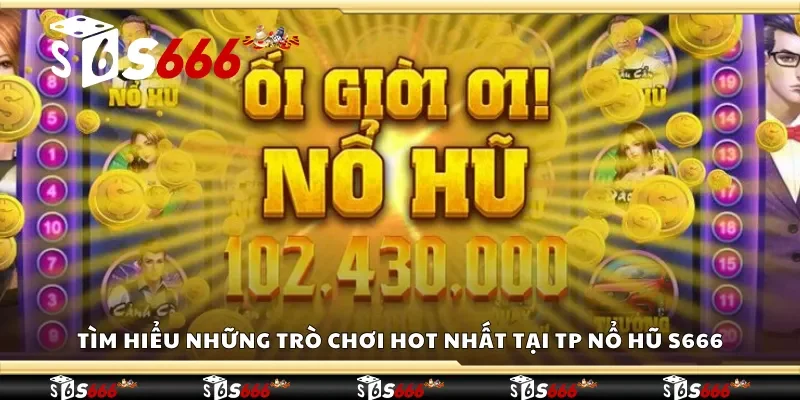 Tìm hiểu những trò chơi hot nhất tại TP nổ hũ S666 