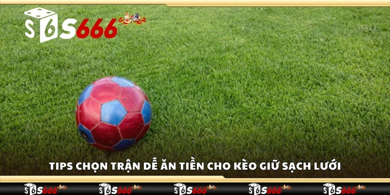 Tips chọn trận dễ ăn tiền cho kèo giữ sạch lưới