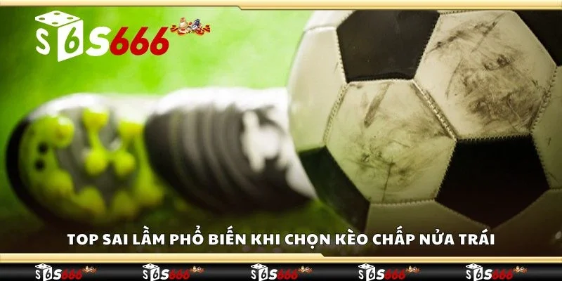 Top sai lầm phổ biến khi chọn kèo chấp nửa trái